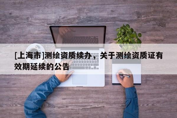[上海市]测绘资质续办，关于测绘资质证有效期延续的公告