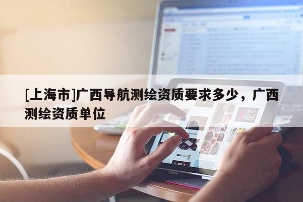 [上海市]广西导航测绘资质要求多少，广西测绘资质单位