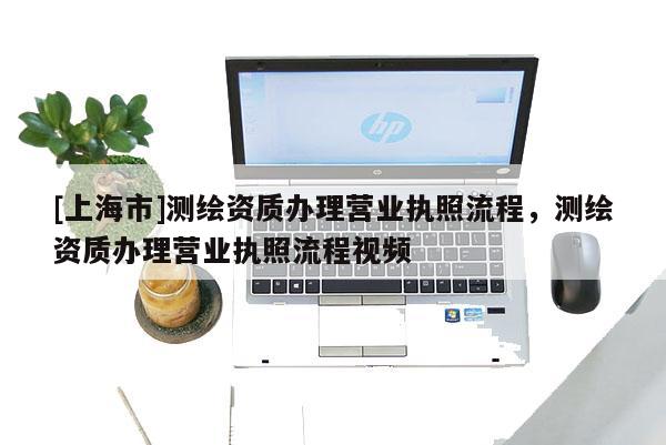 [上海市]测绘资质办理营业执照流程，测绘资质办理营业执照流程视频