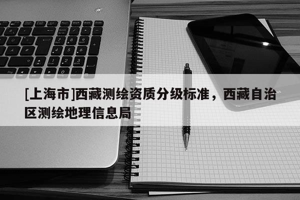 [上海市]西藏测绘资质分级标准，西藏自治区测绘地理信息局
