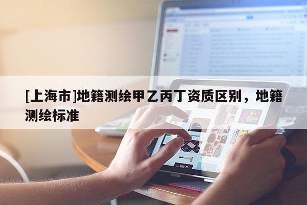 [上海市]地籍测绘甲乙丙丁资质区别，地籍测绘标准