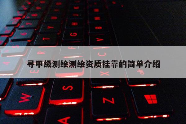 寻甲级测绘测绘资质挂靠的简单介绍