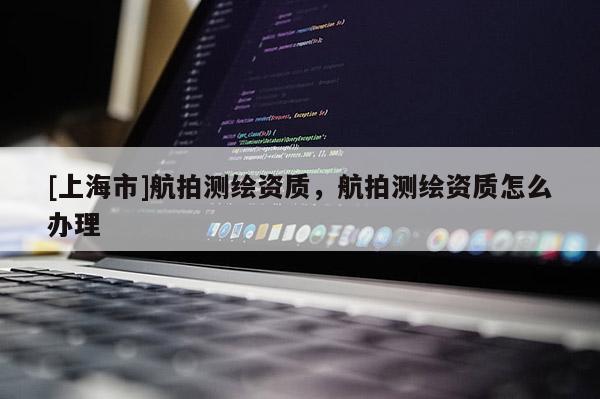 [上海市]航拍测绘资质，航拍测绘资质怎么办理
