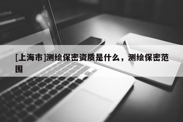 [上海市]测绘保密资质是什么，测绘保密范围