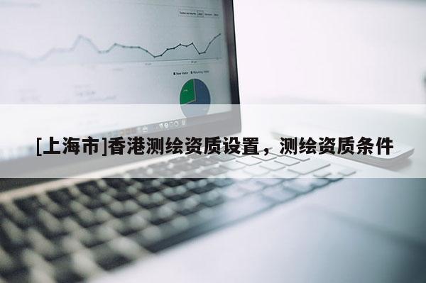 [上海市]香港测绘资质设置，测绘资质条件