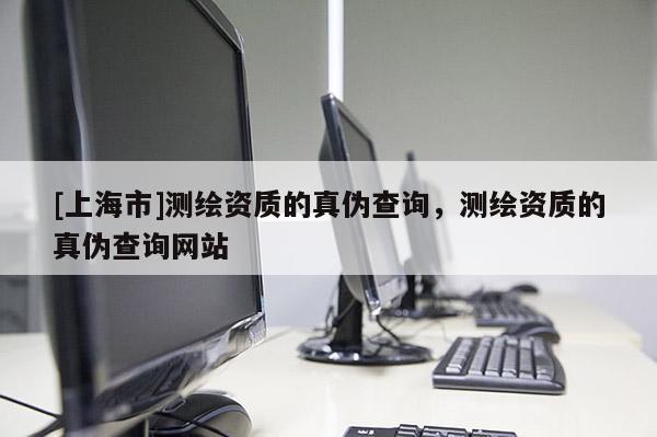 [上海市]测绘资质的真伪查询，测绘资质的真伪查询网站