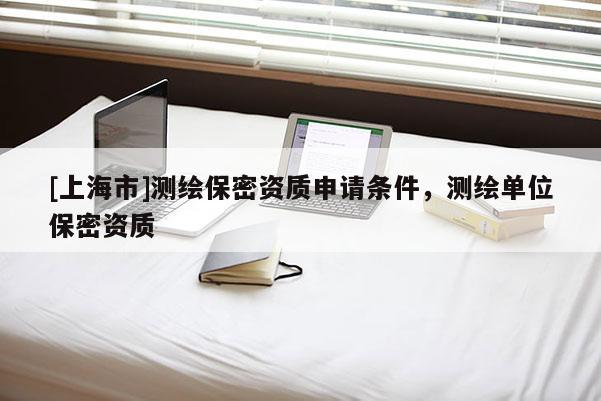 [上海市]测绘保密资质申请条件，测绘单位保密资质