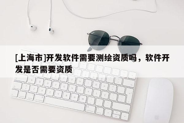 [上海市]开发软件需要测绘资质吗，软件开发是否需要资质