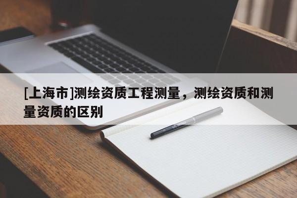 [上海市]测绘资质工程测量，测绘资质和测量资质的区别