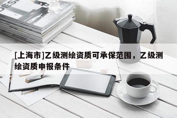 [上海市]乙级测绘资质可承保范围，乙级测绘资质申报条件