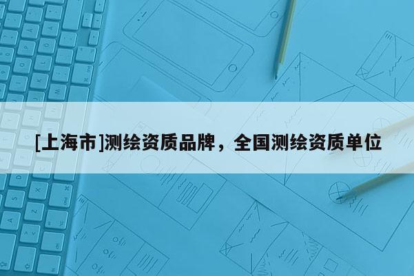 [上海市]测绘资质品牌，全国测绘资质单位