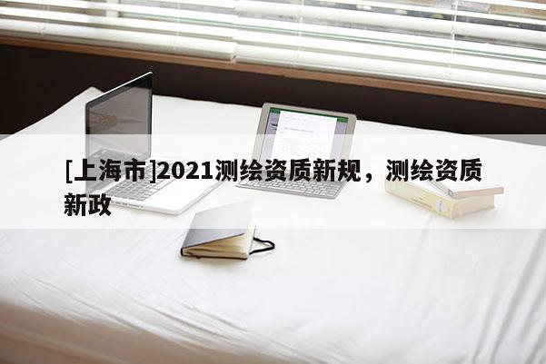 [上海市]2021测绘资质新规，测绘资质新政