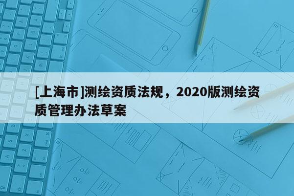 [上海市]测绘资质法规，2020版测绘资质管理办法草案