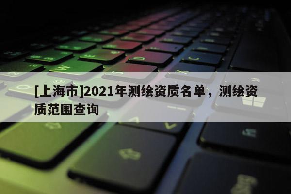 [上海市]2021年测绘资质名单，测绘资质范围查询