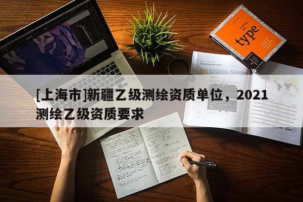 [上海市]新疆乙级测绘资质单位，2021测绘乙级资质要求