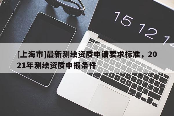 [上海市]最新测绘资质申请要求标准，2021年测绘资质申报条件