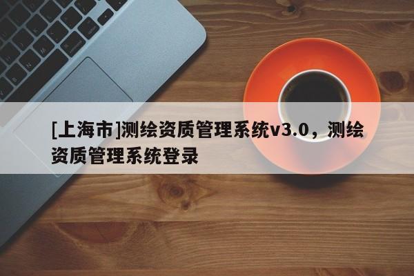 [上海市]测绘资质管理系统v3.0，测绘资质管理系统登录