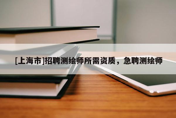 [上海市]招聘测绘师所需资质，急聘测绘师