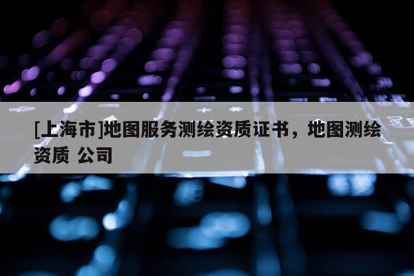 [上海市]地图服务测绘资质证书，地图测绘资质 公司