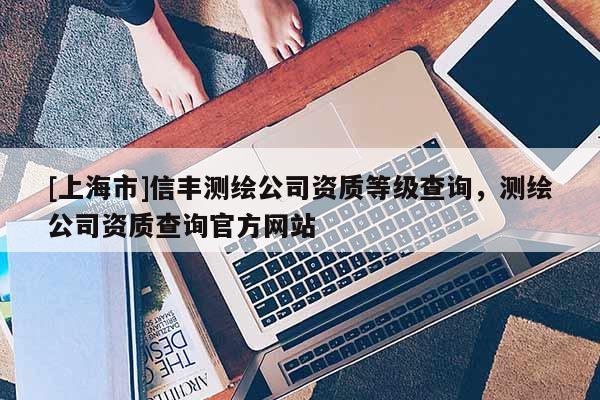 [上海市]信丰测绘公司资质等级查询，测绘公司资质查询官方网站