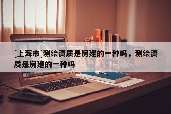 [上海市]测绘资质是房建的一种吗，测绘资质是房建的一种吗