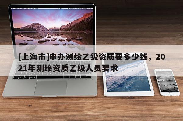 [上海市]申办测绘乙级资质要多少钱，2021年测绘资质乙级人员要求