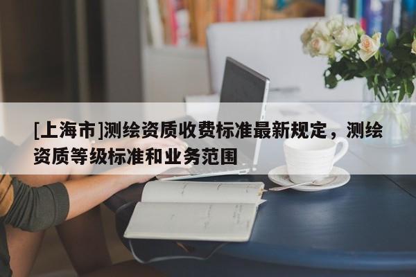 [上海市]测绘资质收费标准最新规定，测绘资质等级标准和业务范围