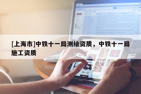 [上海市]中铁十一局测绘资质，中铁十一局施工资质