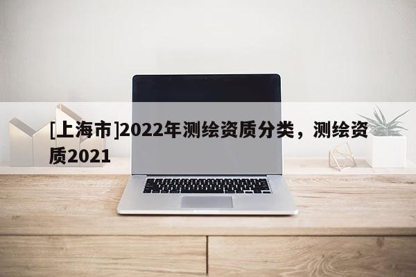 [上海市]2022年测绘资质分类，测绘资质2021