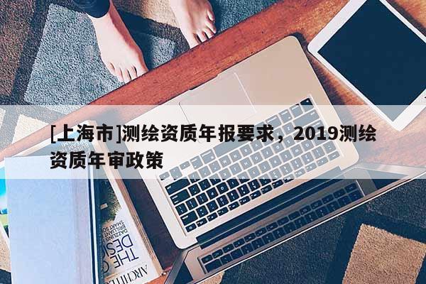 [上海市]测绘资质年报要求，2019测绘资质年审政策