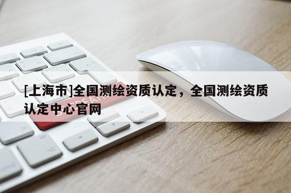 [上海市]全国测绘资质认定，全国测绘资质认定中心官网