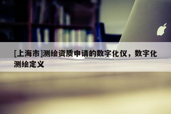[上海市]测绘资质申请的数字化仪，数字化测绘定义