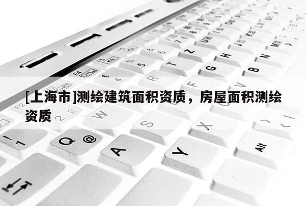 [上海市]测绘建筑面积资质，房屋面积测绘资质