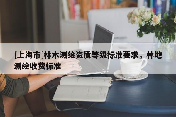 [上海市]林木测绘资质等级标准要求，林地测绘收费标准