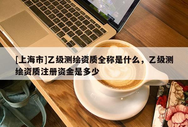 [上海市]乙级测绘资质全称是什么，乙级测绘资质注册资金是多少