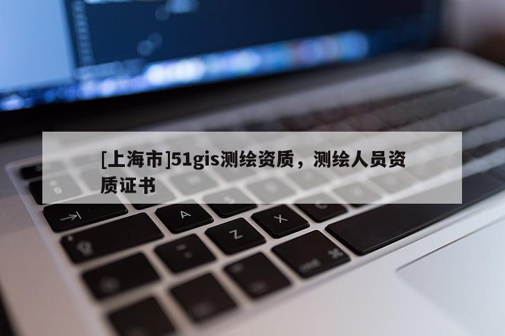 [上海市]51gis测绘资质，测绘人员资质证书