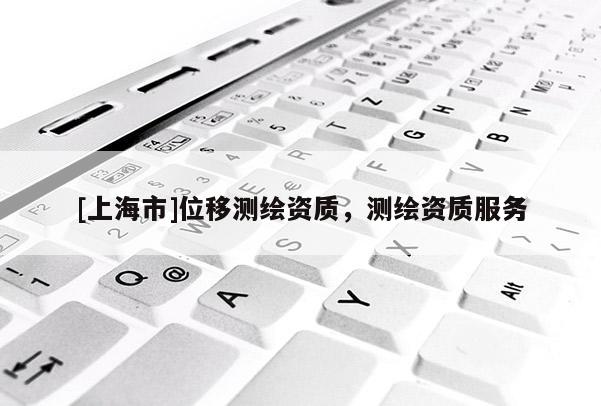 [上海市]位移测绘资质，测绘资质服务