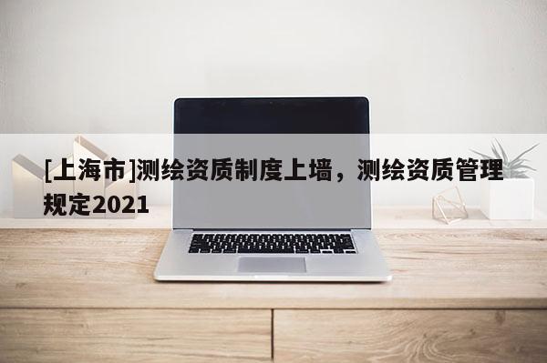 [上海市]测绘资质制度上墙，测绘资质管理规定2021
