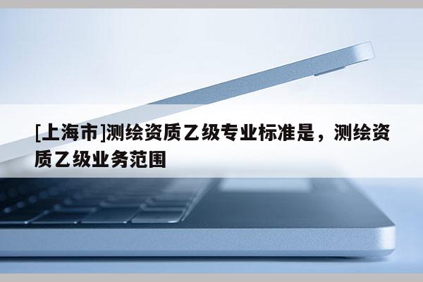 [上海市]测绘资质乙级专业标准是，测绘资质乙级业务范围