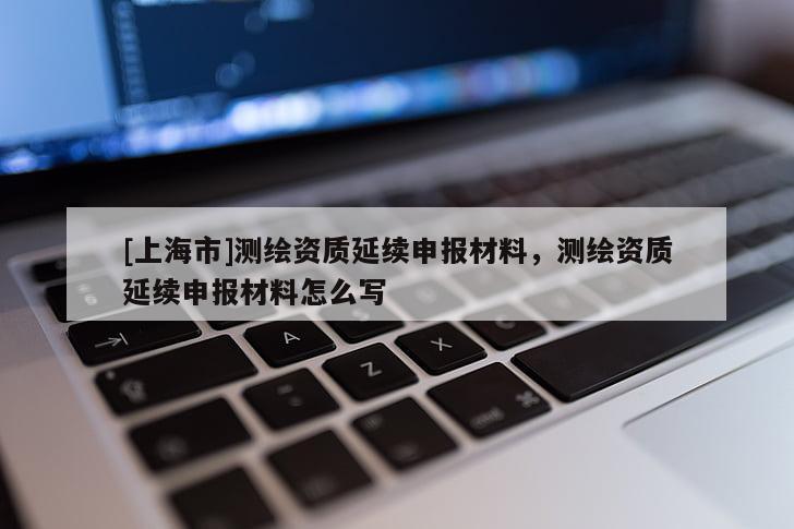 [上海市]测绘资质延续申报材料，测绘资质延续申报材料怎么写