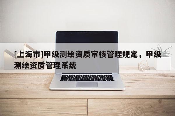 [上海市]甲级测绘资质审核管理规定，甲级测绘资质管理系统
