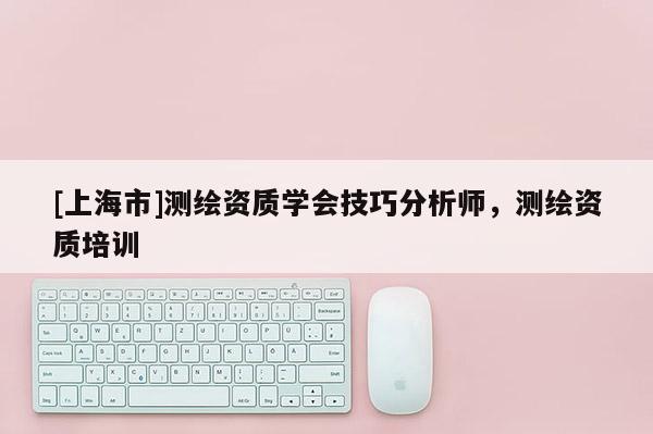 [上海市]测绘资质学会技巧分析师，测绘资质培训