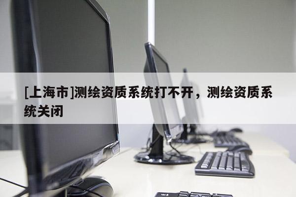 [上海市]测绘资质系统打不开，测绘资质系统关闭