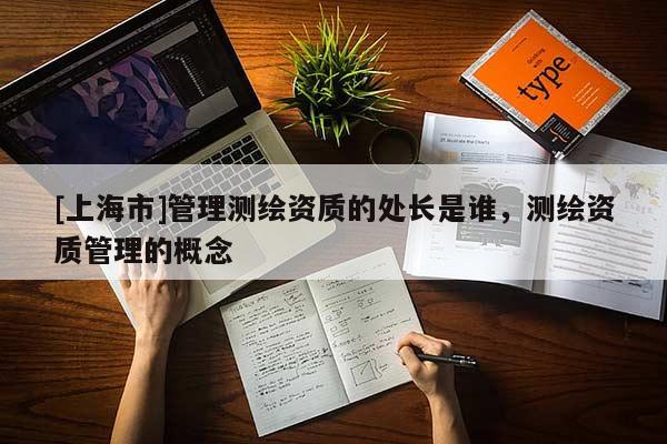 [上海市]管理测绘资质的处长是谁，测绘资质管理的概念