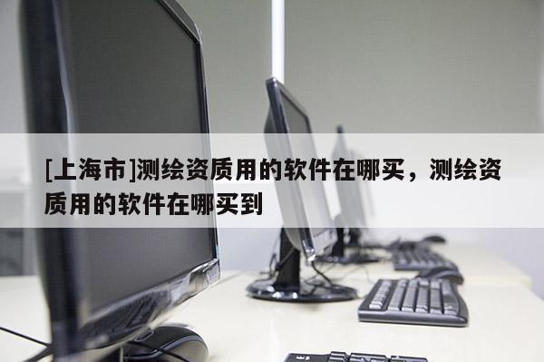 [上海市]测绘资质用的软件在哪买，测绘资质用的软件在哪买到