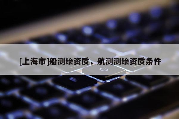 [上海市]船测绘资质，航测测绘资质条件