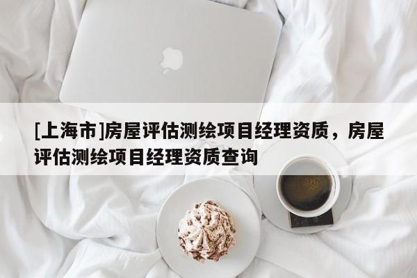 [上海市]房屋评估测绘项目经理资质，房屋评估测绘项目经理资质查询