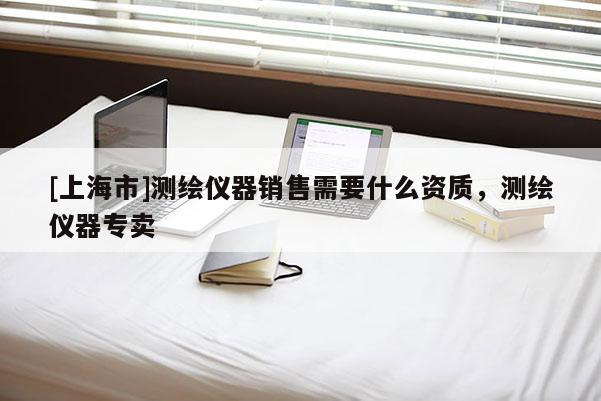 [上海市]测绘仪器销售需要什么资质，测绘仪器专卖