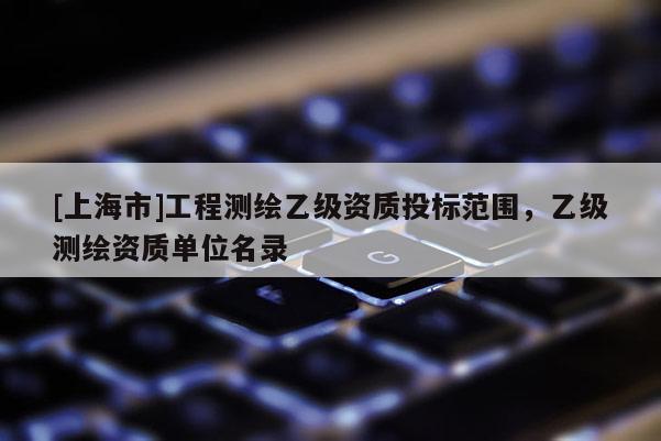 [上海市]工程测绘乙级资质投标范围，乙级测绘资质单位名录