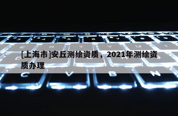 [上海市]安丘测绘资质，2021年测绘资质办理